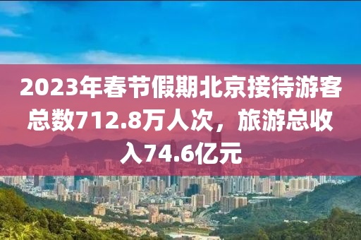 2023年春節(jié)假期北京接待游客總數(shù)712.8萬人次，旅游總收入74.6億元液壓動力機械,元件制造