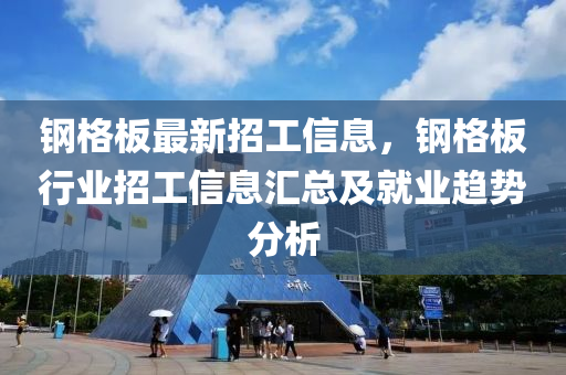 鋼格板最新招工信息，鋼格板行業(yè)招工信息匯總及就業(yè)趨勢分析液壓動力機械,元件制造