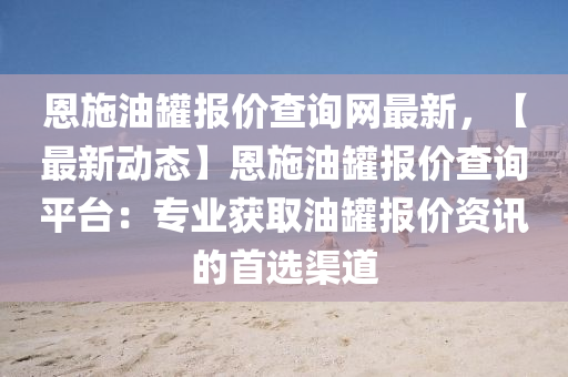 恩施油罐報(bào)價(jià)查詢網(wǎng)最新，【最新動態(tài)】恩施油罐報(bào)價(jià)查詢平臺：專業(yè)獲取油罐報(bào)價(jià)資訊的首選渠液壓動力機(jī)械,元件制造道