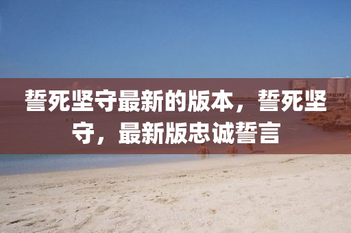 誓死堅(jiān)守最新的版本，誓死堅(jiān)守，最新版忠誠誓言液壓動力機(jī)械,元件制造