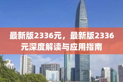 最新版2336元，最新版2336元深度解讀與應(yīng)用指南液壓動(dòng)力機(jī)械,元件制造