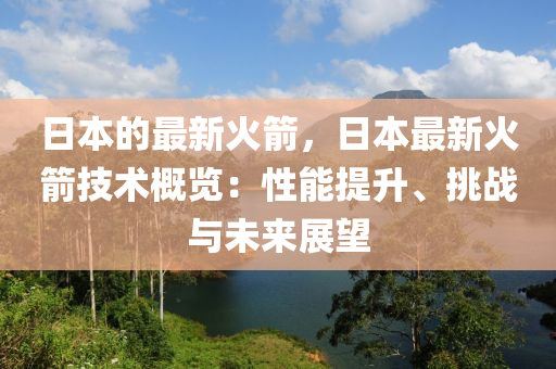 日本的最新火箭，日本最新火箭技術(shù)概覽：性能提升、挑戰(zhàn)與未來展望液壓動力機(jī)械,元件制造