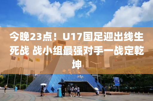今晚23點(diǎn)！U17國足迎出線生死戰(zhàn) 戰(zhàn)小組最強(qiáng)對(duì)手一戰(zhàn)定乾坤液壓動(dòng)力機(jī)械,元件制造