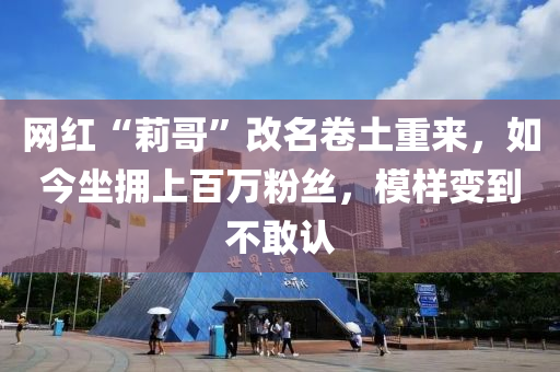 網(wǎng)紅“莉哥”改名卷土重來，如今坐擁上百萬粉絲，模樣變到不敢認(rèn)液壓動(dòng)力機(jī)械,元件制造