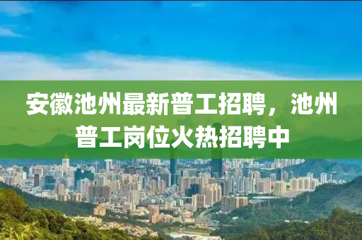 安徽池州最新普工液壓動(dòng)力機(jī)械,元件制造招聘，池州普工崗位火熱招聘中