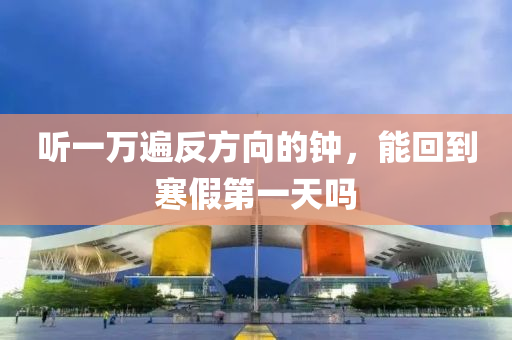 聽一萬遍反方向的鐘，能回到寒假第液壓動(dòng)力機(jī)械,元件制造一天嗎