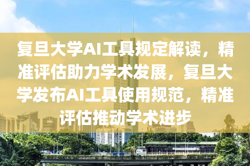復(fù)旦大學(xué)AI工具規(guī)定解讀，精準(zhǔn)評(píng)估助力學(xué)術(shù)發(fā)展，復(fù)旦大學(xué)發(fā)布AI工具使用規(guī)范，精準(zhǔn)評(píng)估推動(dòng)學(xué)術(shù)進(jìn)步液壓動(dòng)力機(jī)械,元件制造