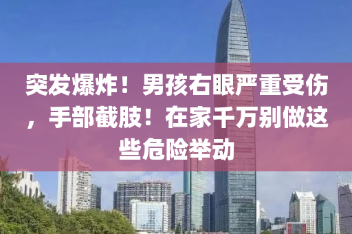 突發(fā)爆炸！男孩右眼嚴(yán)重受傷，手部液壓動力機(jī)械,元件制造截肢！在家千萬別做這些危險舉動