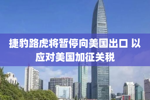 捷豹路虎將暫停向美國(guó)出口 以應(yīng)對(duì)美國(guó)加征關(guān)稅液壓動(dòng)力機(jī)械,元件制造