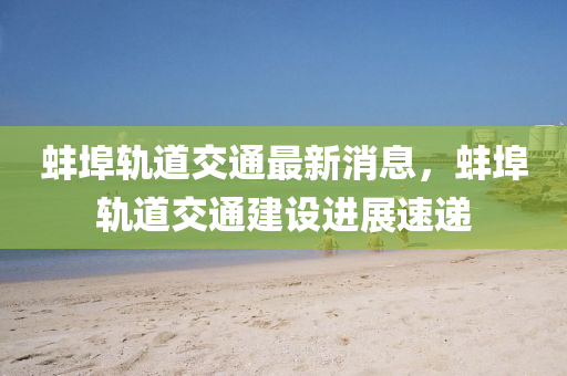 蚌埠軌道交通最新消息，蚌埠軌道交通建設(shè)進(jìn)展速遞液壓動(dòng)力機(jī)械,元件制造