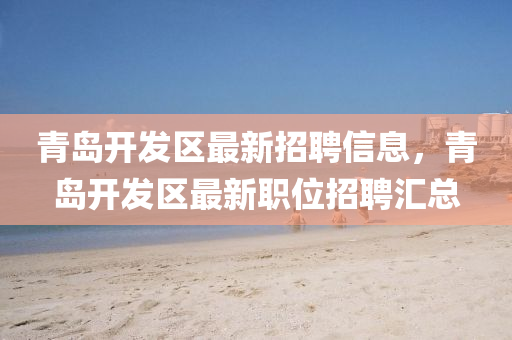 青島開發(fā)區(qū)最新招聘信息，青島開發(fā)區(qū)最新職位招聘匯總液壓動力機械,元件制造