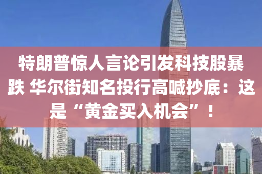 特朗普驚人言論引發(fā)科技股暴跌 華爾街知名投行高喊抄底：這是“黃金買入機會”！液壓動力機械,元件制造