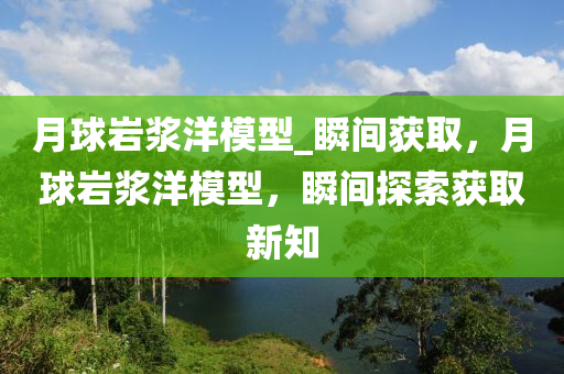 月球巖漿洋模型_瞬間獲取，月球巖漿洋模型，瞬間探索獲取新知液壓動力機(jī)械,元件制造