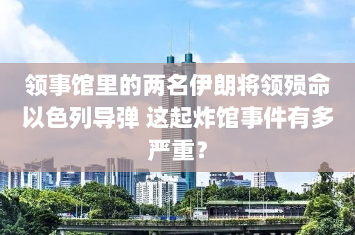 領(lǐng)事館里的兩名伊朗將領(lǐng)殞命以色列導(dǎo)彈 這起炸館事件有多嚴(yán)重？液壓動力機(jī)械,元件制造