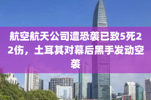 航空航天公司遭恐襲已致5死22傷，土耳其對幕后黑手發(fā)動空襲液壓動力機(jī)械,元件制造