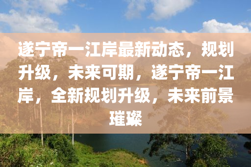 遂寧帝一江岸最新動態(tài)，規(guī)劃升級，未來可期，遂寧帝一江岸，全新規(guī)劃升級，未來前景璀璨液壓動力機械,元件制造