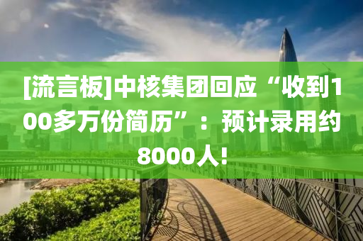 [流言液壓動力機械,元件制造板]中核集團(tuán)回應(yīng)“收到100多萬份簡歷”：預(yù)計錄用約8000人!