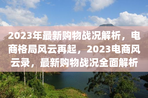 2023年最新購(gòu)物戰(zhàn)況解析，電商格局風(fēng)云再起，2023電商風(fēng)云錄，最新購(gòu)物戰(zhàn)況全面解析液壓動(dòng)力機(jī)械,元件制造
