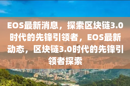 EOS最新消息，探索區(qū)塊鏈3.0時(shí)代的先鋒引領(lǐng)者，EOS最新動(dòng)態(tài)，區(qū)塊鏈3.0時(shí)代的先鋒引領(lǐng)者探索液壓動(dòng)力機(jī)械,元件制造