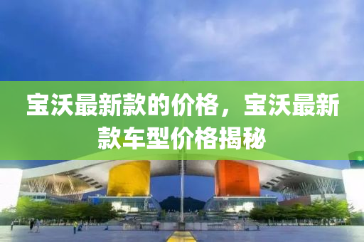 寶沃最新款的價(jià)格，寶沃最新款車型價(jià)格揭秘液壓動(dòng)力機(jī)械,元件制造