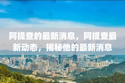 阿提查的最新消息，阿提查最新動態(tài)，揭秘他的最新消息液壓動力機械,元件制造