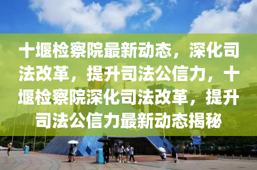 十堰檢察院最新動態(tài)，深化司法改革，提升司法公信力，十堰檢察院深化司法改革，提升司法公信力最新動態(tài)揭秘液壓動力機械,元件制造
