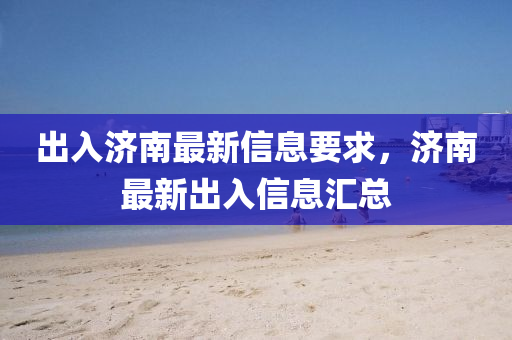 出入濟(jì)南最新信息要求，濟(jì)南最新出入信息匯總液壓動力機(jī)械,元件制造