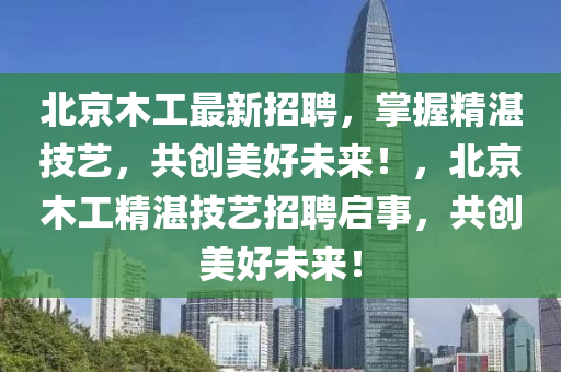 北京木工最新招聘，掌握精湛技藝，液壓動力機械,元件制造共創(chuàng)美好未來！，北京木工精湛技藝招聘啟事，共創(chuàng)美好未來！