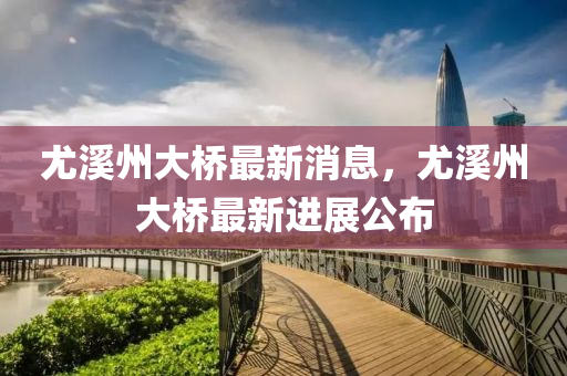 尤溪州大橋液壓動力機械,元件制造最新消息，尤溪州大橋最新進展公布