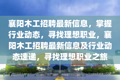 襄陽(yáng)木工招聘最新信息，掌握行業(yè)動(dòng)態(tài)，尋找理想職業(yè)，襄陽(yáng)木工招聘最新信息及行業(yè)動(dòng)態(tài)速遞，尋找理想職業(yè)之旅液壓動(dòng)力機(jī)械,元件制造