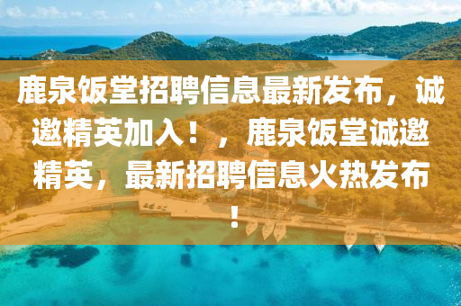 鹿泉飯?zhí)谜衅感畔⒆钚掳l(fā)布，誠(chéng)邀液壓動(dòng)力機(jī)械,元件制造精英加入！，鹿泉飯?zhí)谜\(chéng)邀精英，最新招聘信息火熱發(fā)布！
