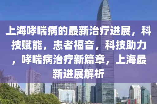上海哮喘病的最新治療進(jìn)展，科技賦能，患者福音，科技助力，哮喘病治療新篇章，上海最新進(jìn)展解析液壓動(dòng)力機(jī)械,元件制造