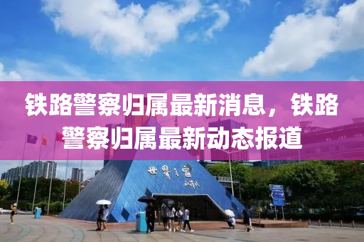 鐵路警察歸屬最新消息，鐵路警察歸屬最新動態(tài)報道液壓動力機械,元件制造