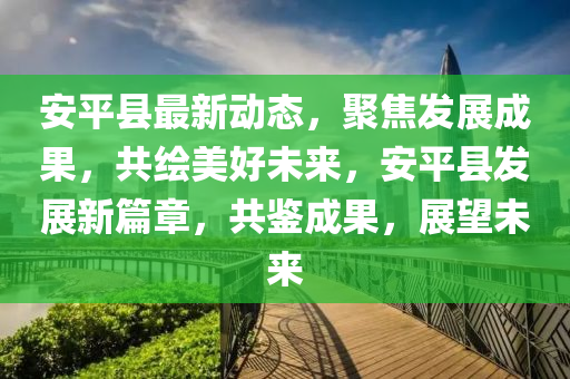 安平縣最新動態(tài)，聚焦發(fā)展成果，共繪美好未來，安平縣發(fā)展新篇章，共鑒成果，展望未來液壓動力機械,元件制造