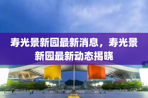 壽光景新園最新消息，壽光景新園最新動態(tài)揭曉液壓動力機械,元件制造