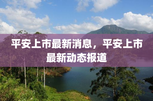 平液壓動力機械,元件制造安上市最新消息，平安上市最新動態(tài)報道
