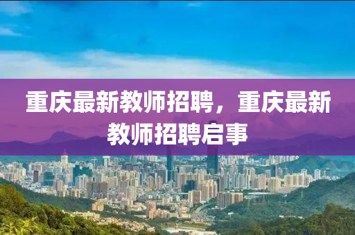 重慶最新教師招聘，重慶最新教師招聘啟事液壓動(dòng)力機(jī)械,元件制造