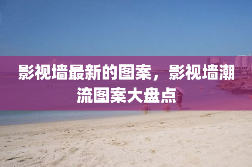 影視墻最新的圖案，影視墻潮流圖案大盤點(diǎn)液壓動(dòng)力機(jī)械,元件制造