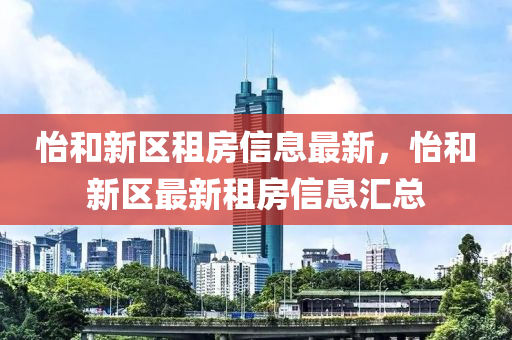 怡和新區(qū)租房信息最新，怡和新區(qū)最新租房信息匯總液壓動(dòng)力機(jī)械,元件制造