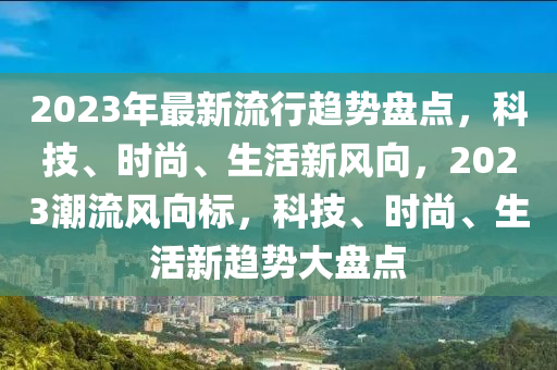 2023年最新流行趨勢盤點，科技、時尚、生活新風(fēng)向，2023潮流風(fēng)向標(biāo)，科技、時尚、生活新趨勢大盤點液壓動力機(jī)械,元件制造