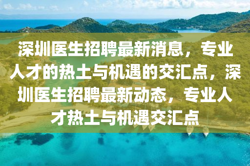 深圳醫(yī)生招聘最新消息，專業(yè)人才的熱土與機遇的交匯點，深圳醫(yī)生招聘最新動態(tài)，專業(yè)人才熱土與機遇交匯點