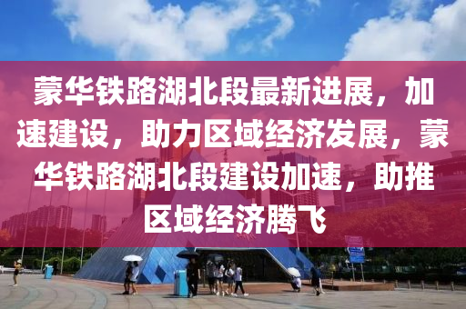 蒙華鐵路湖北段最新進展，加速建設(shè)，助力區(qū)域經(jīng)濟發(fā)展，蒙華鐵路湖北段建設(shè)加速，助推區(qū)域經(jīng)濟騰飛