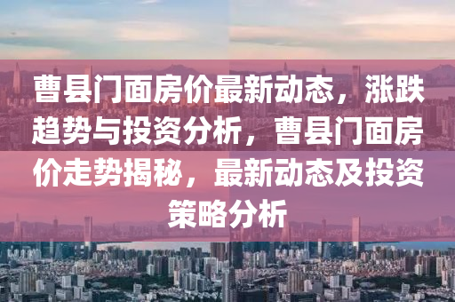 曹縣門面房價最新動態(tài)，漲跌趨勢與投資分析，曹縣門面房價走勢揭秘，最新動態(tài)及投資策略分析