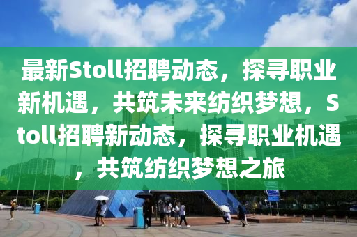 最新Stoll招聘動態(tài)，探尋職業(yè)新機遇，共筑未來紡織夢想，Stoll招聘新動態(tài)，探尋職業(yè)機遇，共筑紡織夢想之旅液壓動力機械,元件制造