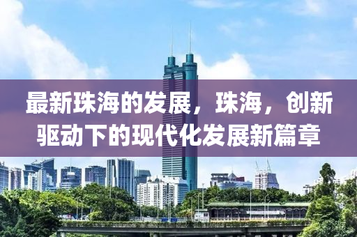 最新珠海的發(fā)展，珠海，創(chuàng)新驅(qū)動下的現(xiàn)代化發(fā)展新篇章