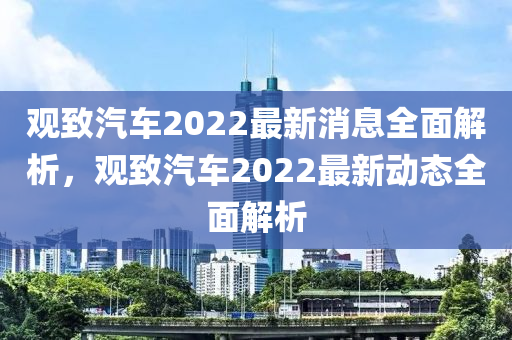 觀致汽車(chē)2022最新消息全面解析，觀致汽車(chē)2022最新動(dòng)態(tài)全面解析