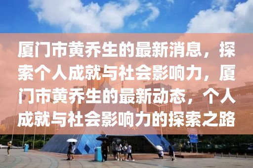廈門(mén)市黃喬生的最新消息，探索個(gè)人成就與社會(huì)影響力，廈門(mén)市黃喬生的最新動(dòng)態(tài)，個(gè)人成就與社會(huì)影響力的探索之路