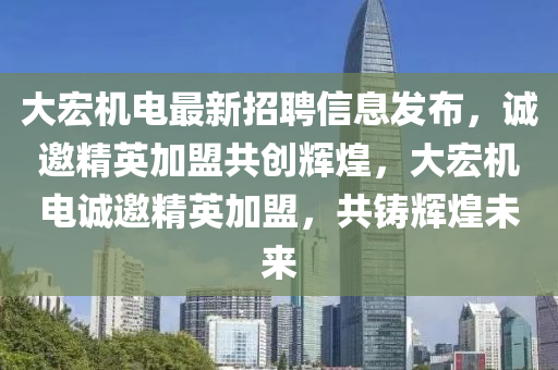 大宏機(jī)電最新招聘信息發(fā)布，誠(chéng)邀精英加盟共創(chuàng)輝煌，大宏機(jī)電誠(chéng)邀精英加盟，共鑄輝煌未來(lái)