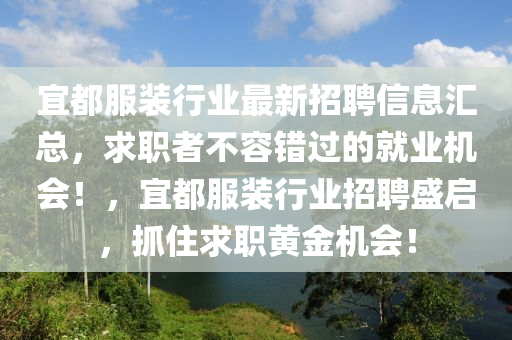 宜都服裝行業(yè)最新招聘信息匯總，求職者不容錯(cuò)過(guò)的就業(yè)機(jī)會(huì)！，宜都服裝行業(yè)招聘盛啟，抓住求職黃金機(jī)會(huì)！