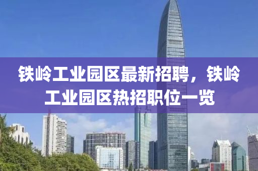 鐵嶺工業(yè)園區(qū)最新招聘，鐵嶺工業(yè)園區(qū)熱招職位一覽